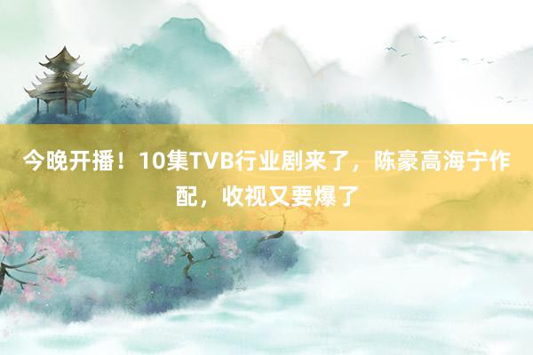 今晚开播！10集TVB行业剧来了，陈豪高海宁作配，收视又要爆了